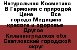 Натуральная Косметика “В Гармонии с природой“ › Цена ­ 200 - Все города Медицина, красота и здоровье » Другое   . Калининградская обл.,Светловский городской округ 